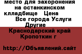 место для захоронения на останкинском клладбище › Цена ­ 1 000 000 - Все города Услуги » Другие   . Краснодарский край,Кропоткин г.